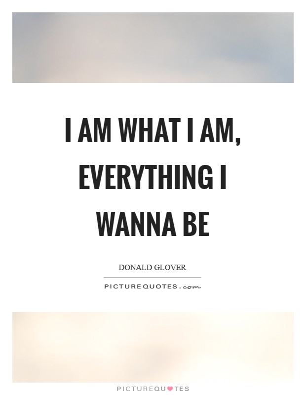 I am what I am, everything I wanna be Picture Quote #1