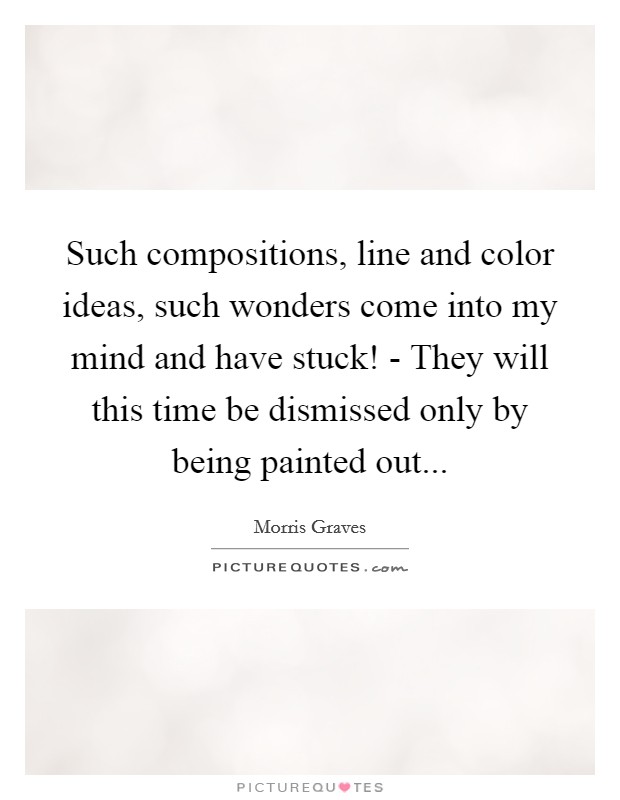 Such compositions, line and color ideas, such wonders come into my mind and have stuck! - They will this time be dismissed only by being painted out Picture Quote #1
