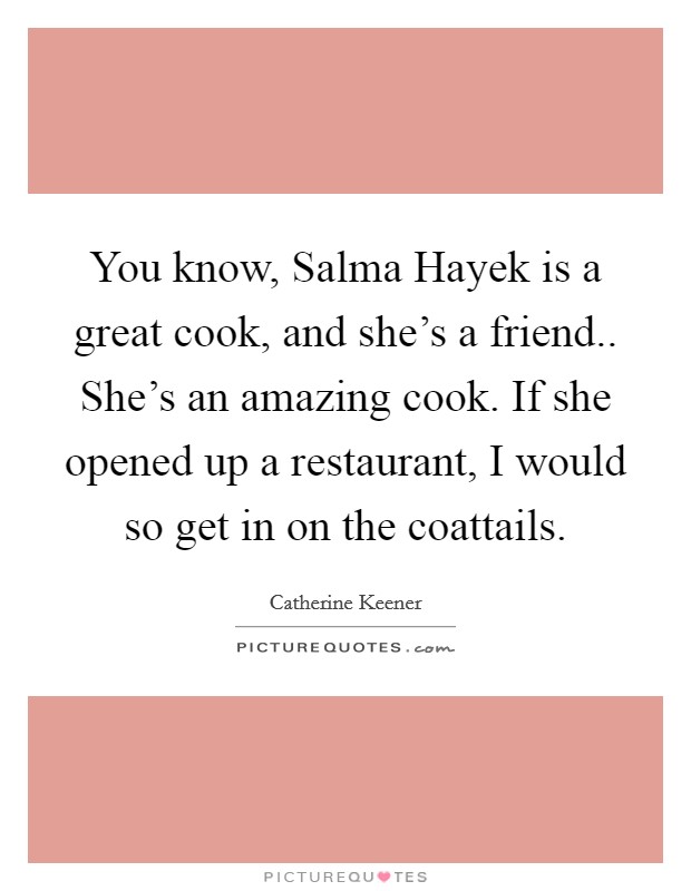 You know, Salma Hayek is a great cook, and she’s a friend.. She’s an amazing cook. If she opened up a restaurant, I would so get in on the coattails Picture Quote #1