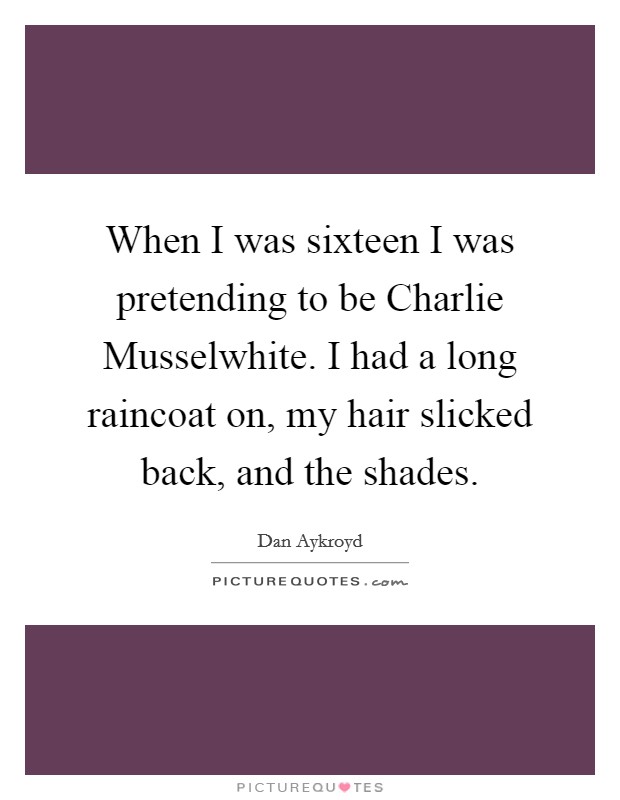 When I was sixteen I was pretending to be Charlie Musselwhite. I had a long raincoat on, my hair slicked back, and the shades Picture Quote #1
