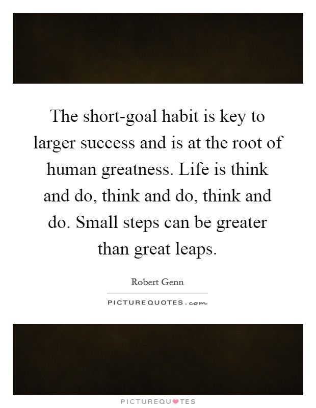 The short-goal habit is key to larger success and is at the root of human greatness. Life is think and do, think and do, think and do. Small steps can be greater than great leaps Picture Quote #1