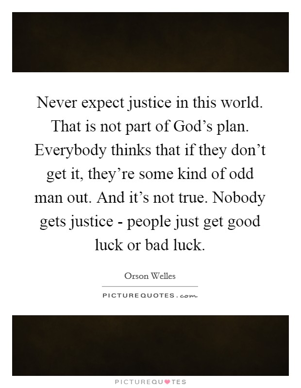 Never expect justice in this world. That is not part of God’s plan. Everybody thinks that if they don’t get it, they’re some kind of odd man out. And it’s not true. Nobody gets justice - people just get good luck or bad luck Picture Quote #1