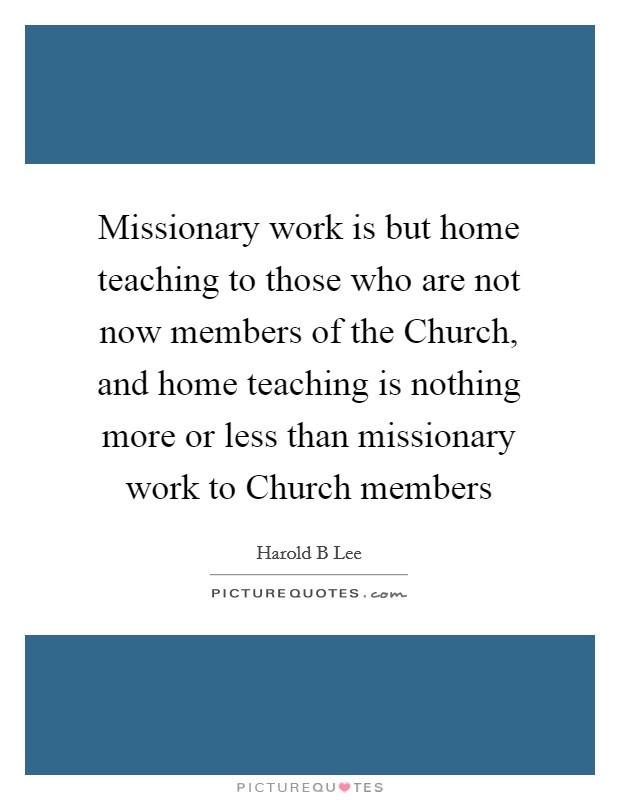 Missionary work is but home teaching to those who are not now members of the Church, and home teaching is nothing more or less than missionary work to Church members Picture Quote #1