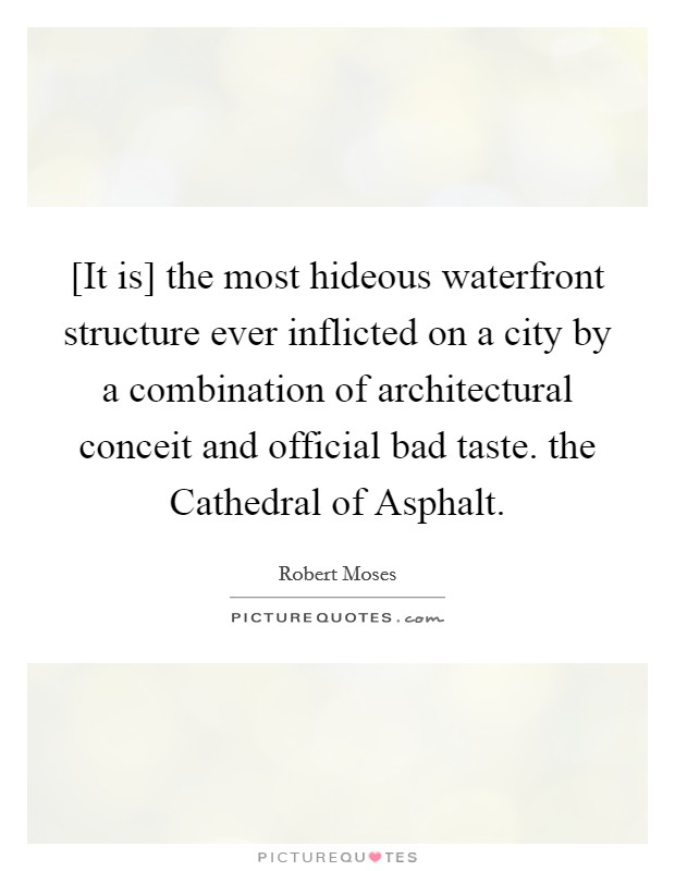 [It is] the most hideous waterfront structure ever inflicted on a city by a combination of architectural conceit and official bad taste. the Cathedral of Asphalt Picture Quote #1