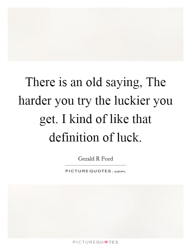There is an old saying, The harder you try the luckier you get. I kind of like that definition of luck Picture Quote #1