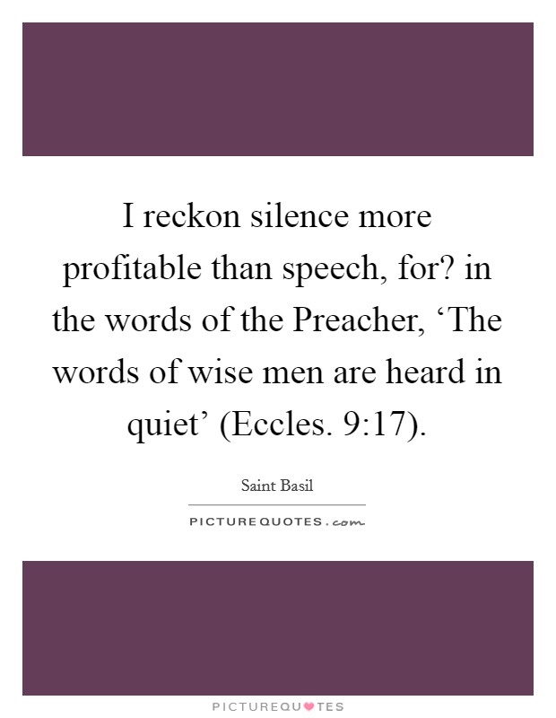 I reckon silence more profitable than speech, for? in the words of the Preacher, ‘The words of wise men are heard in quiet' (Eccles. 9:17) Picture Quote #1