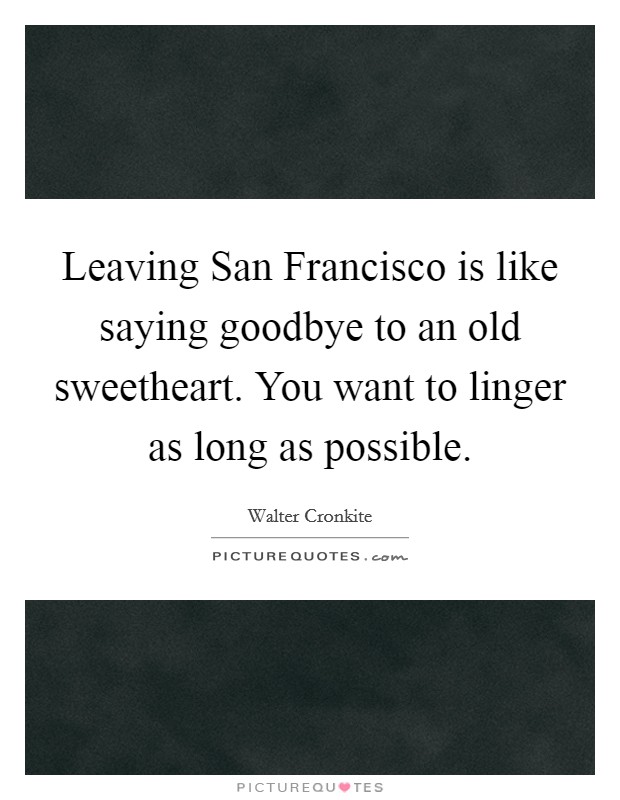 Leaving San Francisco is like saying goodbye to an old sweetheart. You want to linger as long as possible Picture Quote #1