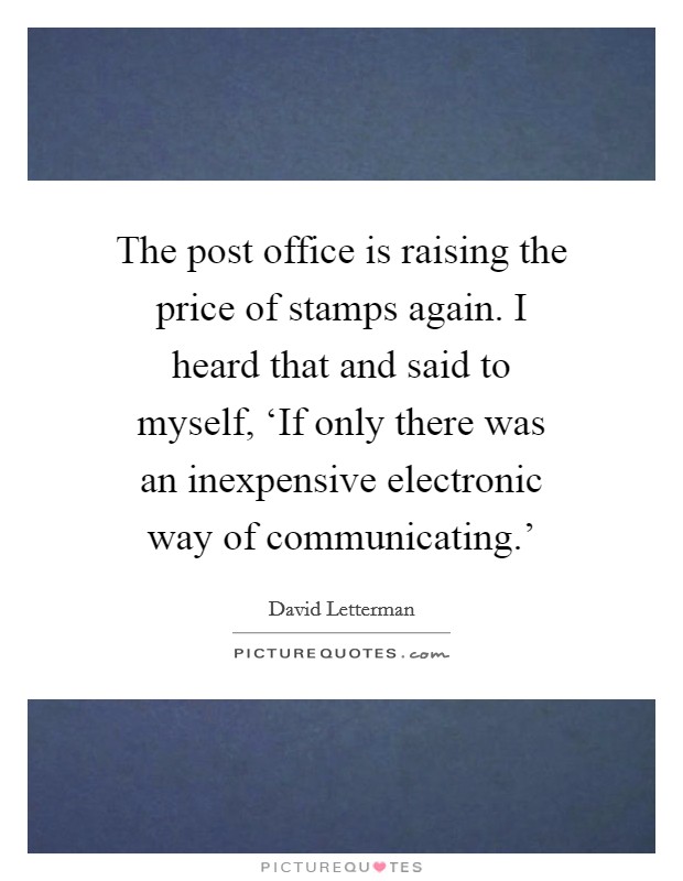 The post office is raising the price of stamps again. I heard that and said to myself, ‘If only there was an inexpensive electronic way of communicating.’ Picture Quote #1