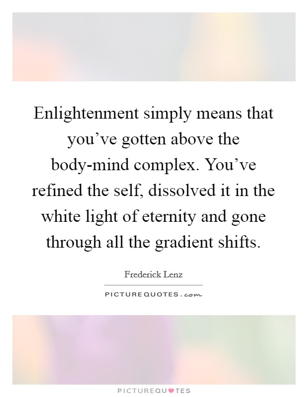 Enlightenment simply means that you’ve gotten above the body-mind complex. You’ve refined the self, dissolved it in the white light of eternity and gone through all the gradient shifts Picture Quote #1
