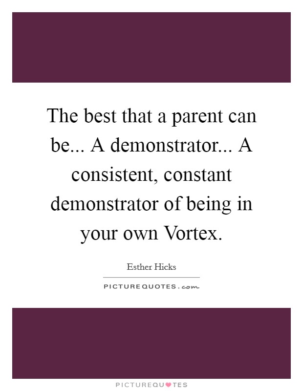 The best that a parent can be... A demonstrator... A consistent, constant demonstrator of being in your own Vortex Picture Quote #1