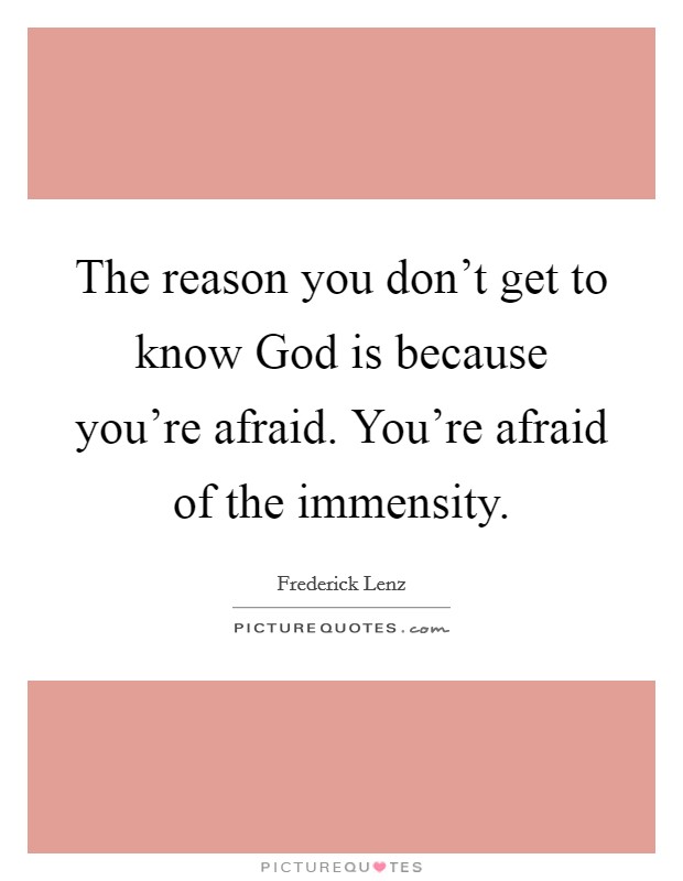 The reason you don’t get to know God is because you’re afraid. You’re afraid of the immensity Picture Quote #1
