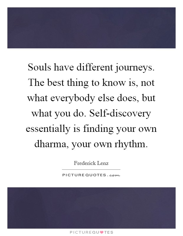 Souls have different journeys. The best thing to know is, not what everybody else does, but what you do. Self-discovery essentially is finding your own dharma, your own rhythm Picture Quote #1