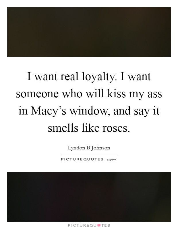 I want real loyalty. I want someone who will kiss my ass in Macy’s window, and say it smells like roses Picture Quote #1