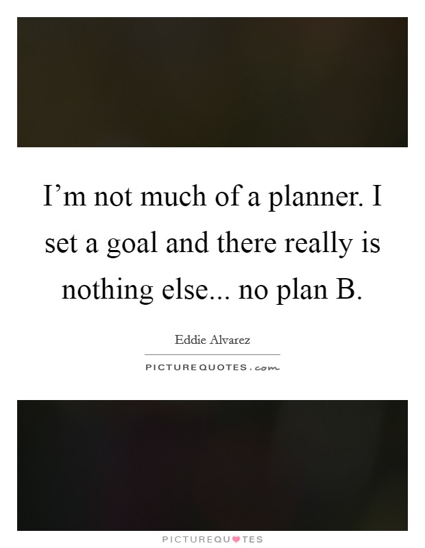 I’m not much of a planner. I set a goal and there really is nothing else... no plan B Picture Quote #1
