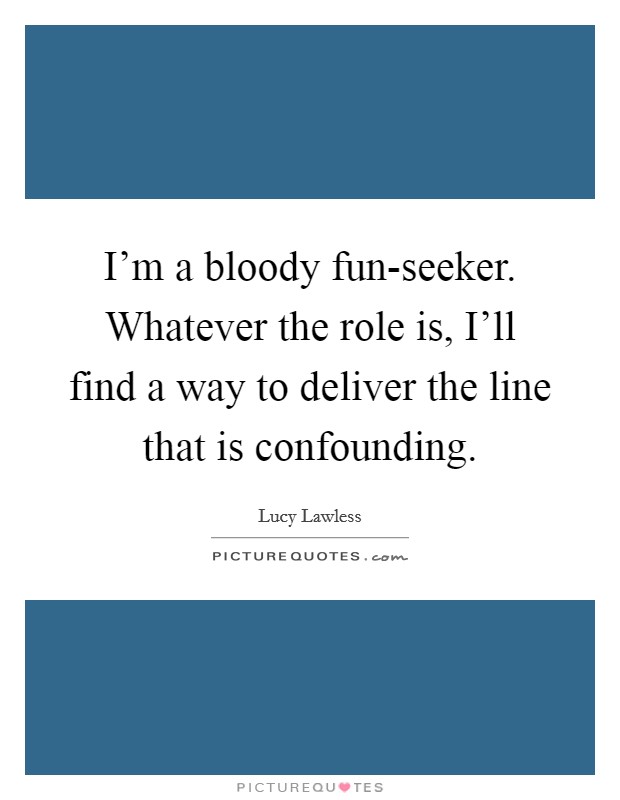 I’m a bloody fun-seeker. Whatever the role is, I’ll find a way to deliver the line that is confounding Picture Quote #1