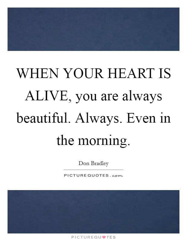 WHEN YOUR HEART IS ALIVE, you are always beautiful. Always. Even in the morning Picture Quote #1