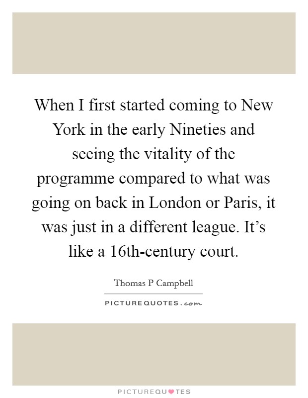 When I first started coming to New York in the early Nineties and seeing the vitality of the programme compared to what was going on back in London or Paris, it was just in a different league. It’s like a 16th-century court Picture Quote #1