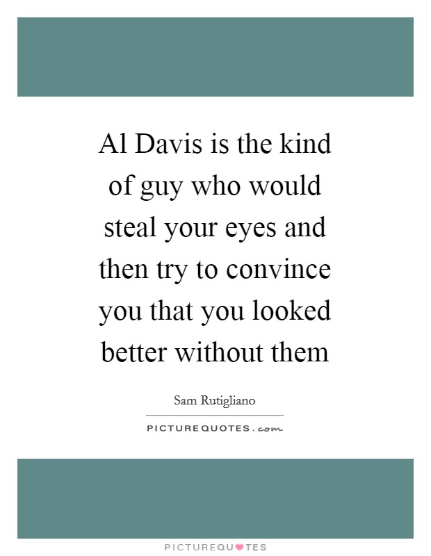 Al Davis is the kind of guy who would steal your eyes and then try to convince you that you looked better without them Picture Quote #1