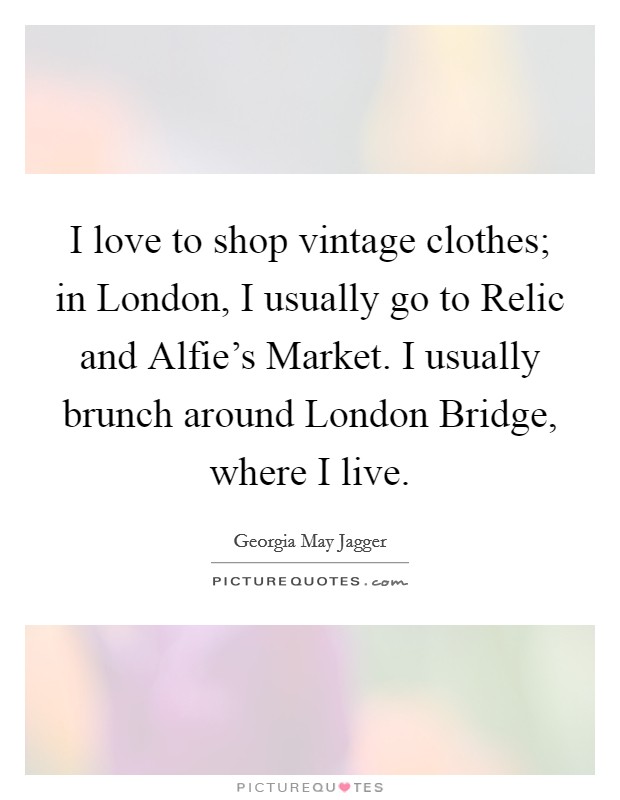 I love to shop vintage clothes; in London, I usually go to Relic and Alfie’s Market. I usually brunch around London Bridge, where I live Picture Quote #1