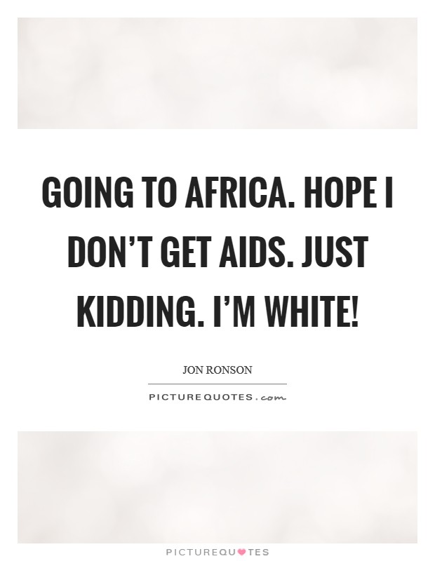 Going to Africa. Hope I don’t get AIDS. Just kidding. I’m white! Picture Quote #1