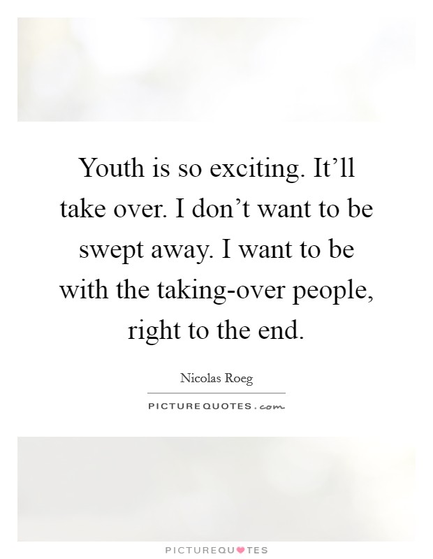 Youth is so exciting. It’ll take over. I don’t want to be swept away. I want to be with the taking-over people, right to the end Picture Quote #1