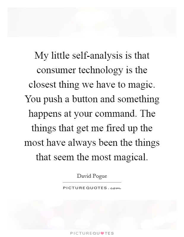My little self-analysis is that consumer technology is the closest thing we have to magic. You push a button and something happens at your command. The things that get me fired up the most have always been the things that seem the most magical Picture Quote #1