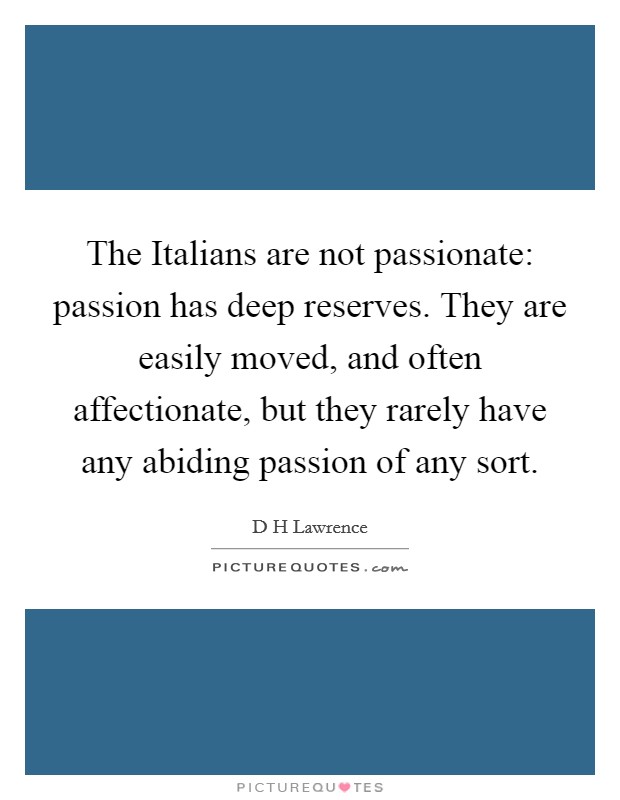 The Italians are not passionate: passion has deep reserves. They are easily moved, and often affectionate, but they rarely have any abiding passion of any sort Picture Quote #1
