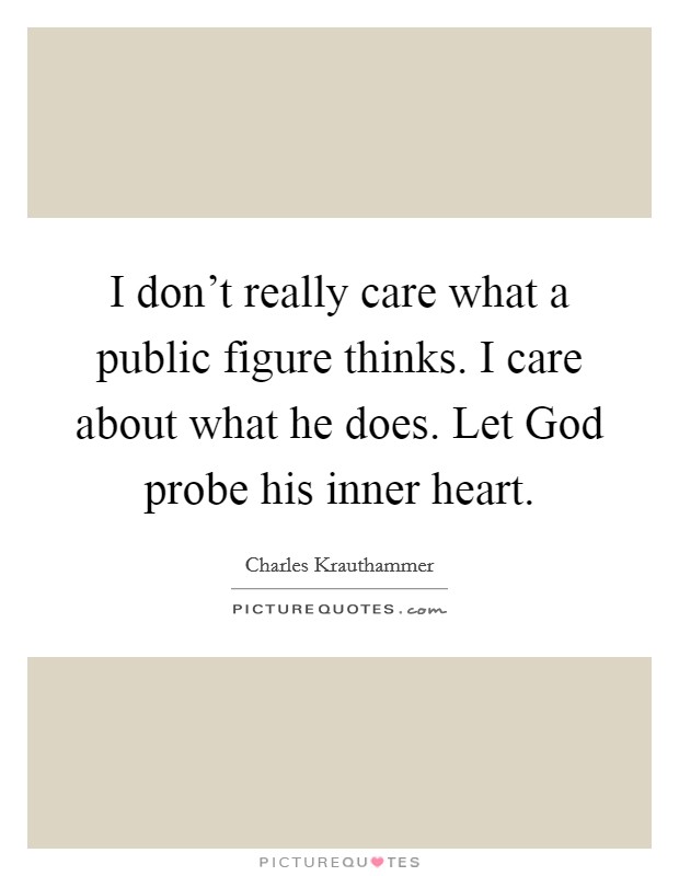 I don't really care what a public figure thinks. I care about what he does. Let God probe his inner heart Picture Quote #1
