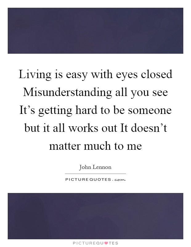 Living is easy with eyes closed Misunderstanding all you see It’s getting hard to be someone but it all works out It doesn’t matter much to me Picture Quote #1