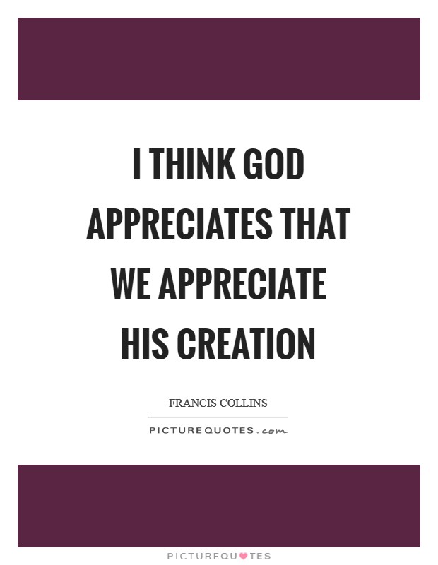 I think God appreciates that we appreciate his creation Picture Quote #1