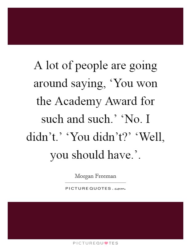 A lot of people are going around saying, ‘You won the Academy Award for such and such.’ ‘No. I didn’t.’ ‘You didn’t?’ ‘Well, you should have.’ Picture Quote #1