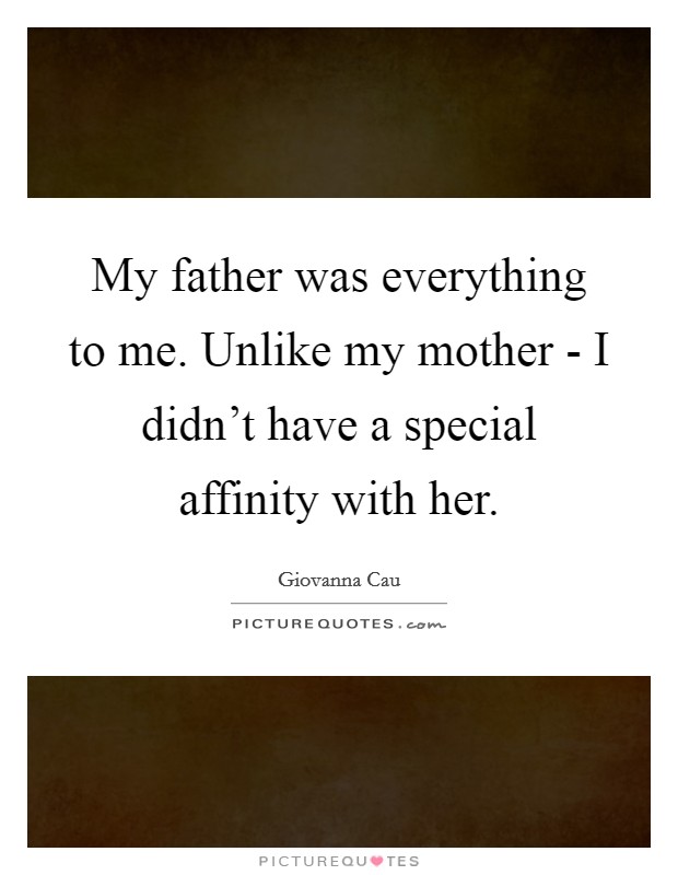 My father was everything to me. Unlike my mother - I didn’t have a special affinity with her Picture Quote #1