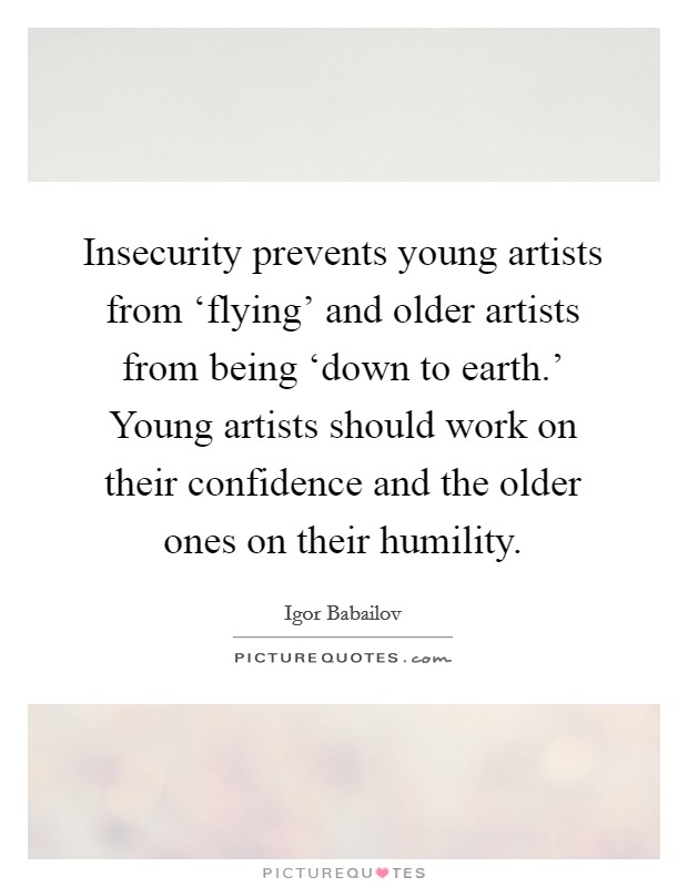 Insecurity prevents young artists from ‘flying’ and older artists from being ‘down to earth.’ Young artists should work on their confidence and the older ones on their humility Picture Quote #1