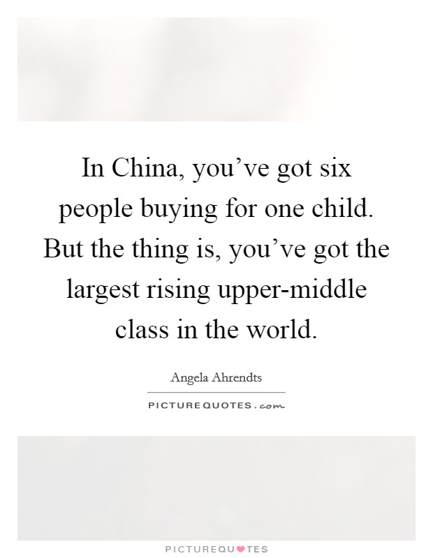In China, you've got six people buying for one child. But the thing is, you've got the largest rising upper-middle class in the world Picture Quote #1