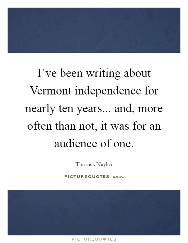 I’ve been writing about Vermont independence for nearly ten years... and, more often than not, it was for an audience of one Picture Quote #1