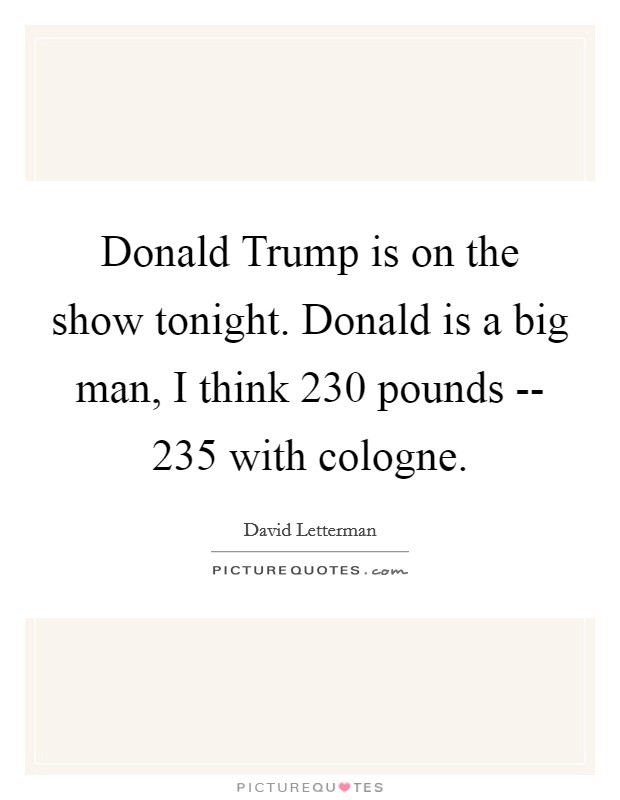 Donald Trump is on the show tonight. Donald is a big man, I think 230 pounds -- 235 with cologne Picture Quote #1
