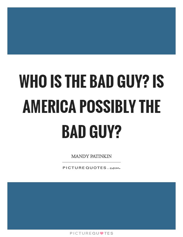 Who is the bad guy? Is America possibly the bad guy? Picture Quote #1