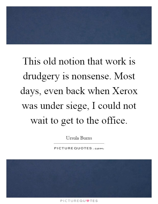 This old notion that work is drudgery is nonsense. Most days, even back when Xerox was under siege, I could not wait to get to the office Picture Quote #1