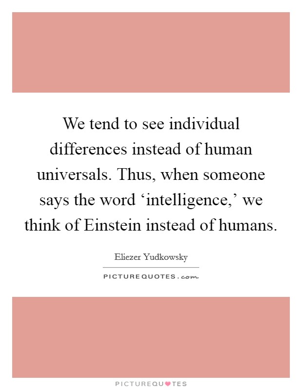 We tend to see individual differences instead of human universals. Thus, when someone says the word ‘intelligence,' we think of Einstein instead of humans Picture Quote #1