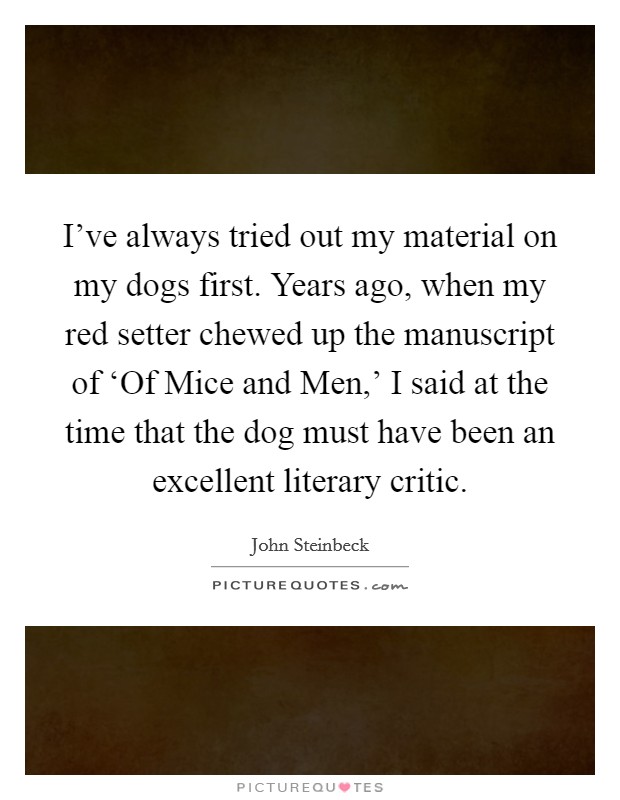 I’ve always tried out my material on my dogs first. Years ago, when my red setter chewed up the manuscript of ‘Of Mice and Men,’ I said at the time that the dog must have been an excellent literary critic Picture Quote #1