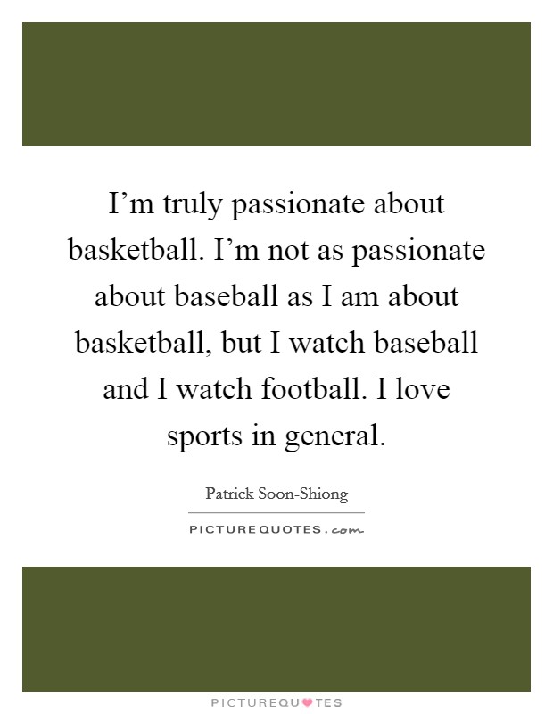 I’m truly passionate about basketball. I’m not as passionate about baseball as I am about basketball, but I watch baseball and I watch football. I love sports in general Picture Quote #1