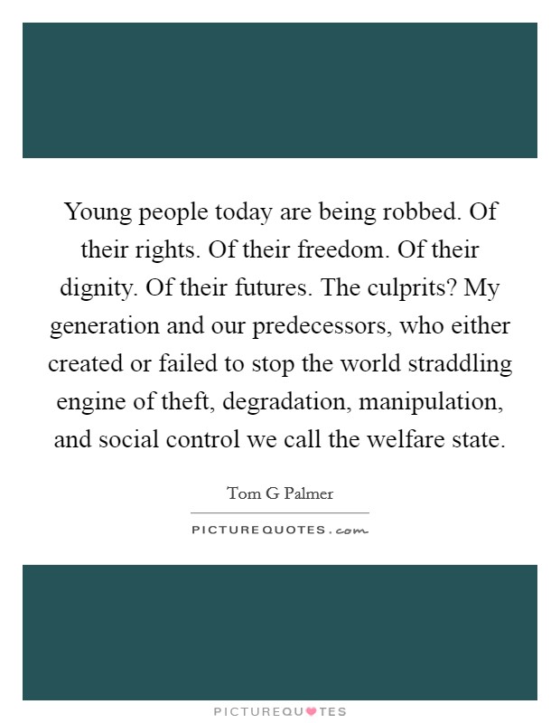 Young people today are being robbed. Of their rights. Of their freedom. Of their dignity. Of their futures. The culprits? My generation and our predecessors, who either created or failed to stop the world straddling engine of theft, degradation, manipulation, and social control we call the welfare state Picture Quote #1
