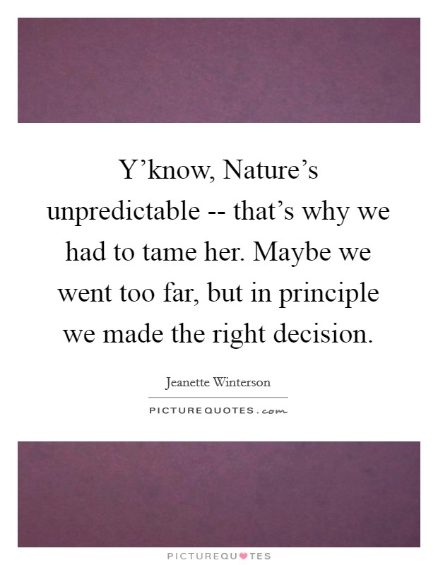 Y’know, Nature’s unpredictable -- that’s why we had to tame her. Maybe we went too far, but in principle we made the right decision Picture Quote #1
