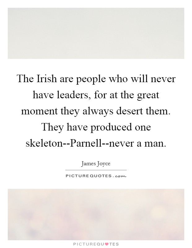 The Irish are people who will never have leaders, for at the great moment they always desert them. They have produced one skeleton--Parnell--never a man Picture Quote #1