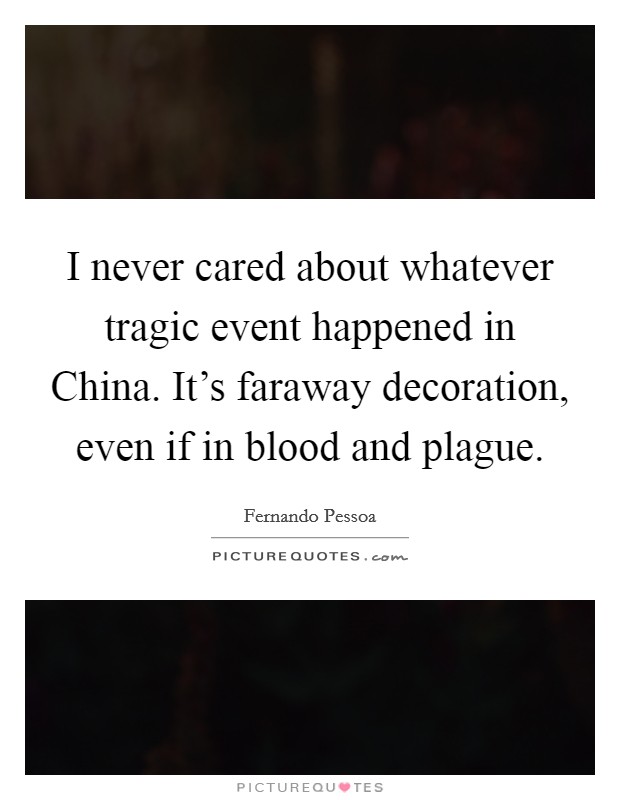 I never cared about whatever tragic event happened in China. It’s faraway decoration, even if in blood and plague Picture Quote #1