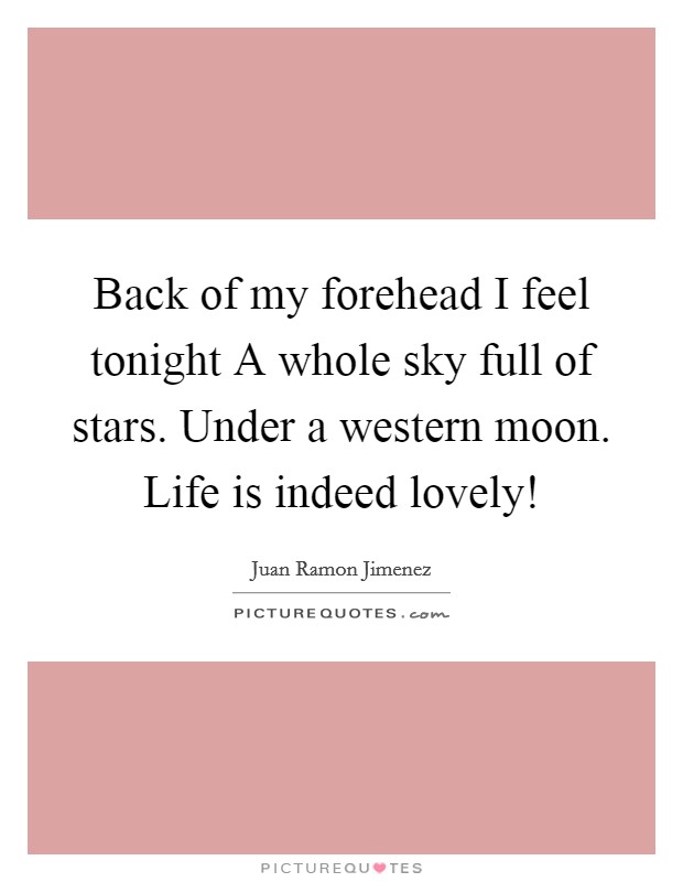 Back of my forehead I feel tonight A whole sky full of stars. Under a western moon. Life is indeed lovely! Picture Quote #1