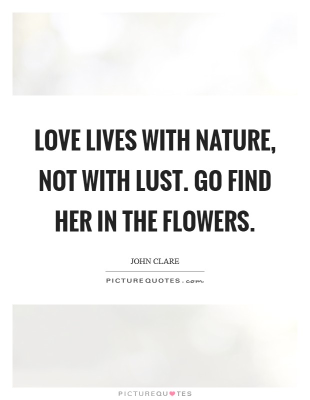 Love lives with Nature, not with lust. Go find her in the flowers Picture Quote #1