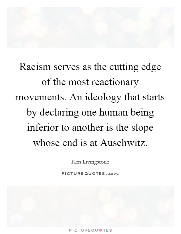 Racism serves as the cutting edge of the most reactionary movements. An ideology that starts by declaring one human being inferior to another is the slope whose end is at Auschwitz Picture Quote #1