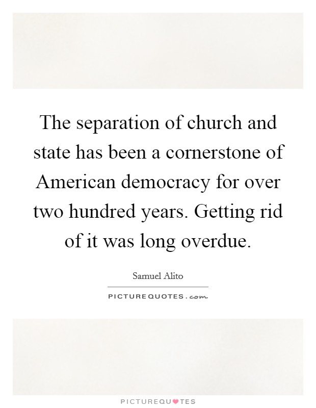 The separation of church and state has been a cornerstone of American democracy for over two hundred years. Getting rid of it was long overdue Picture Quote #1