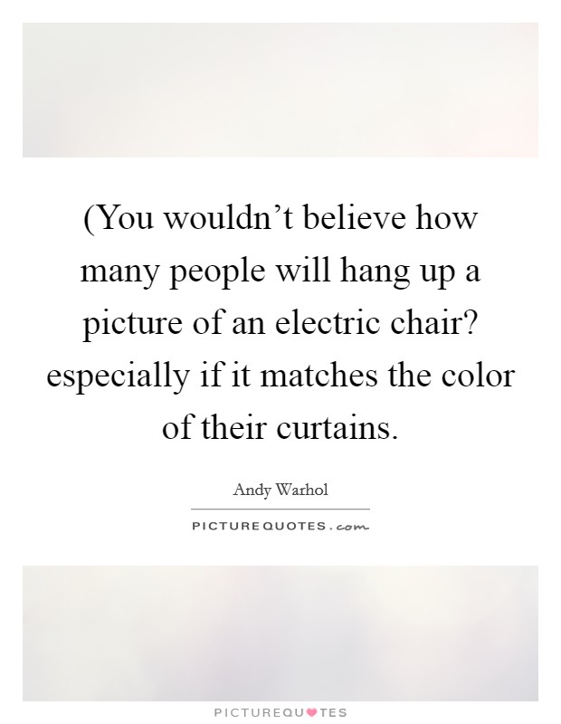 (You wouldn’t believe how many people will hang up a picture of an electric chair? especially if it matches the color of their curtains Picture Quote #1